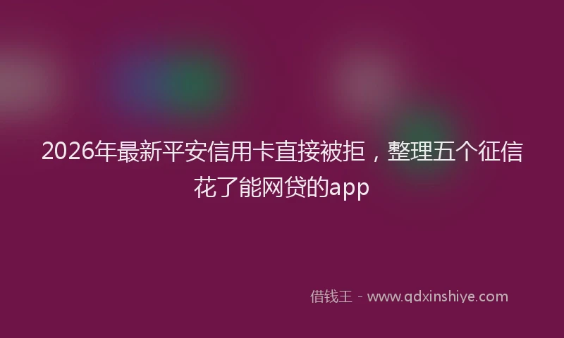 2026年最新平安信用卡直接被拒，整理五个征信花了能网贷的app