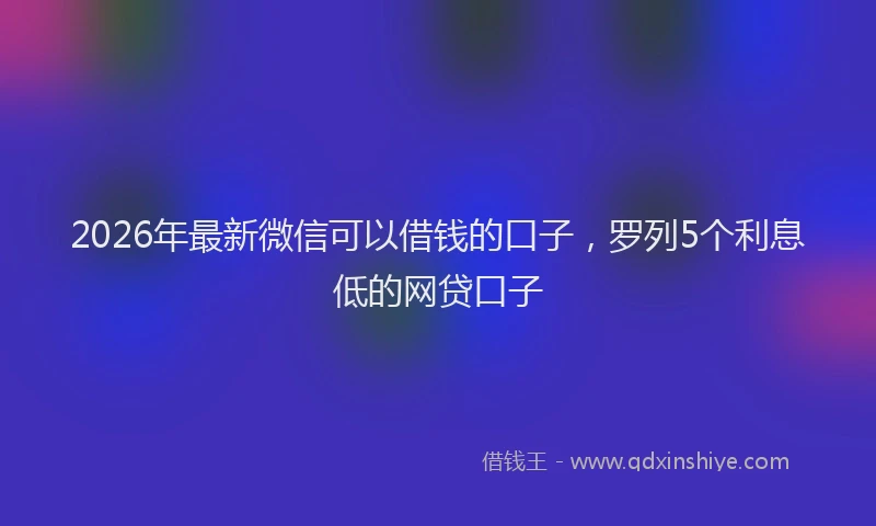 2026年最新微信可以借钱的口子，罗列5个利息低的网贷口子