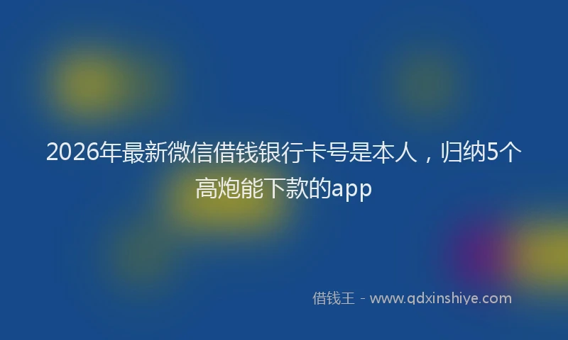 2026年最新微信借钱银行卡号是本人，归纳5个高炮能下款的app