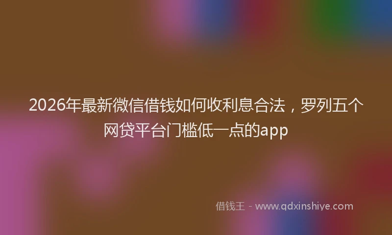 2026年最新微信借钱如何收利息合法，罗列五个网贷平台门槛低一点的app