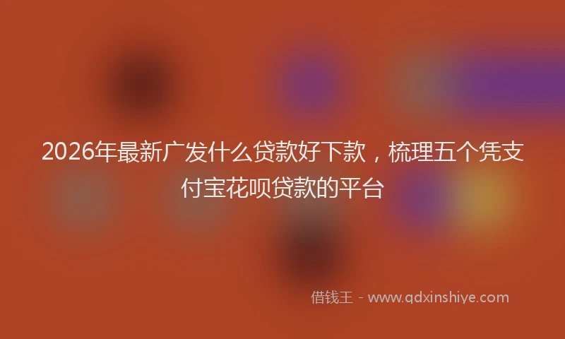 2026年最新广发什么贷款好下款，梳理五个凭支付宝花呗贷款的平台