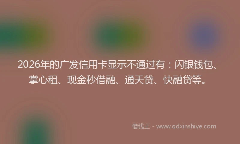 2026年的广发信用卡显示不通过有：闪银钱包、掌心租、现金秒借融、通天贷、快融贷等。