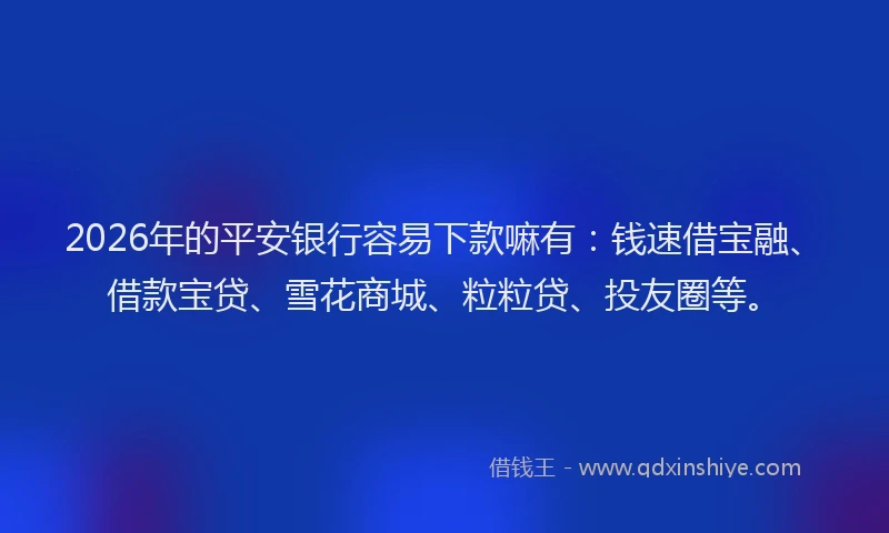 2026年的平安银行容易下款嘛有：钱速借宝融、借款宝贷、雪花商城、粒粒贷、投友圈等。