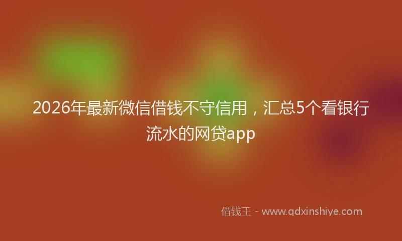 2026年最新微信借钱不守信用，汇总5个看银行流水的网贷app