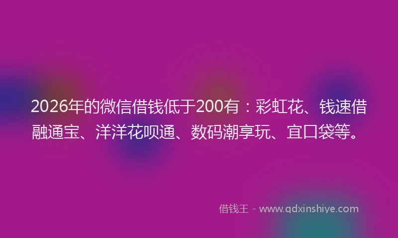 2026年的微信借钱低于200有：彩虹花、钱速借融通宝、洋洋花呗通、数码潮享玩、宜口袋等。