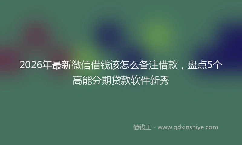 2026年最新微信借钱该怎么备注借款，盘点5个高能分期贷款软件新秀