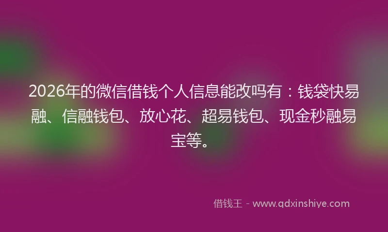 2026年的微信借钱个人信息能改吗有：钱袋快易融、信融钱包、放心花、超易钱包、现金秒融易宝等。
