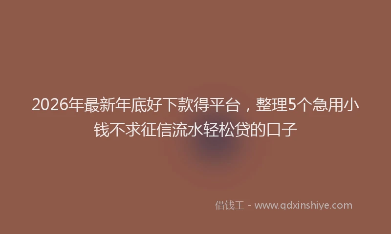 2026年最新年底好下款得平台，整理5个急用小钱不求征信流水轻松贷的口子