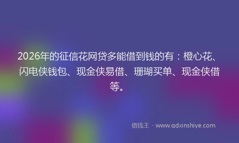 2026年的征信花网贷多能借到钱的有：橙心花、闪电侠钱包、现金侠易借、珊瑚买单、现金侠借等。