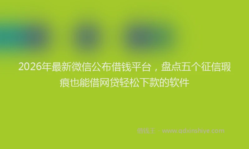 2026年最新微信公布借钱平台，盘点五个征信瑕疵也能借网贷轻松下款的软件