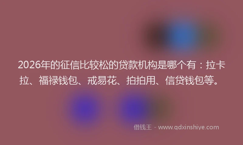 2026年的征信比较松的贷款机构是哪个有：拉卡拉、福禄钱包、戒易花、拍拍用、信贷钱包等。