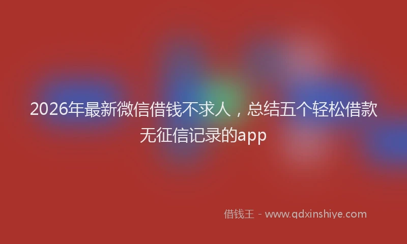2026年最新微信借钱不求人，总结五个轻松借款无征信记录的app