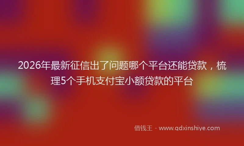 2026年最新征信出了问题哪个平台还能贷款，梳理5个手机支付宝小额贷款的平台