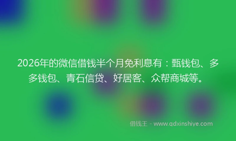 2026年的微信借钱半个月免利息有：甄钱包、多多钱包、青石信贷、好居客、众帮商城等。