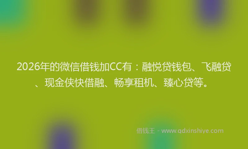 2026年的微信借钱加CC有：融悦贷钱包、飞融贷、现金侠快借融、畅享租机、臻心贷等。