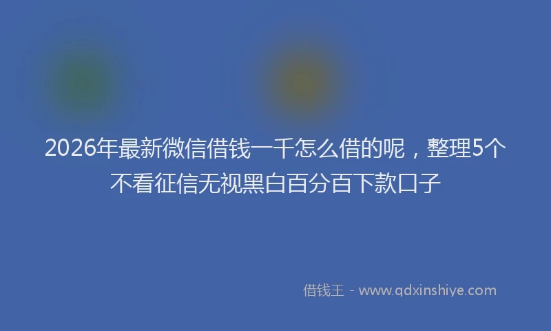 2026年最新微信借钱一千怎么借的呢，整理5个不看征信无视黑白百分百下款口子