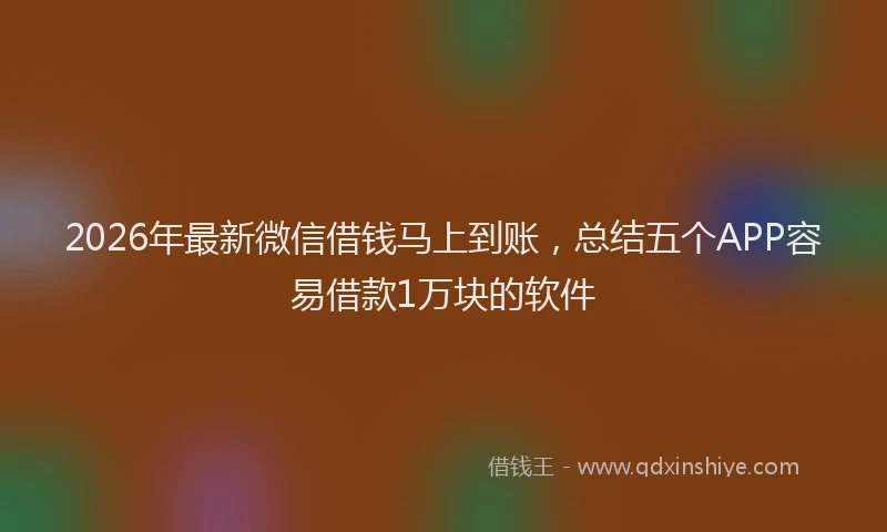 2026年最新微信借钱马上到账，总结五个APP容易借款1万块的软件