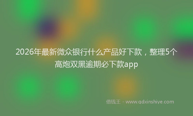 2026年最新微众银行什么产品好下款，整理5个高炮双黑逾期必下款app
