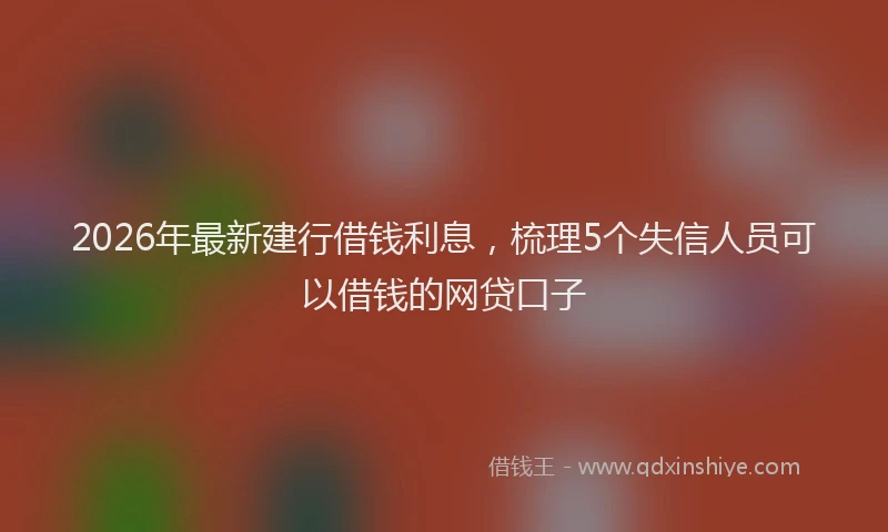 2026年最新建行借钱利息，梳理5个失信人员可以借钱的网贷口子