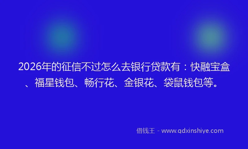 2026年的征信不过怎么去银行贷款有：快融宝盒、福星钱包、畅行花、金银花、袋鼠钱包等。