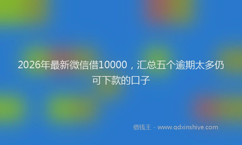 2026年最新微信借10000，汇总五个逾期太多仍可下款的口子