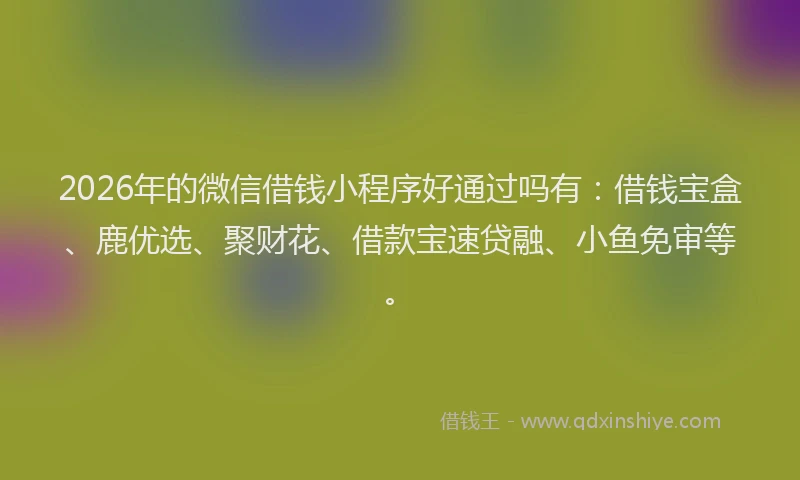 2026年的微信借钱小程序好通过吗有：借钱宝盒、鹿优选、聚财花、借款宝速贷融、小鱼免审等。