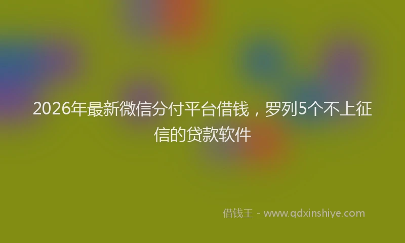 2026年最新微信分付平台借钱，罗列5个不上征信的贷款软件