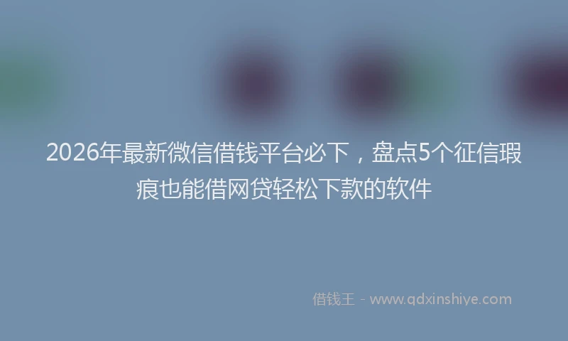 2026年最新微信借钱平台必下，盘点5个征信瑕疵也能借网贷轻松下款的软件