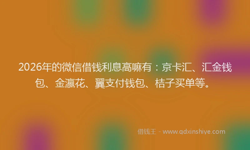2026年的微信借钱利息高嘛有：京卡汇、汇金钱包、金瀛花、翼支付钱包、桔子买单等。