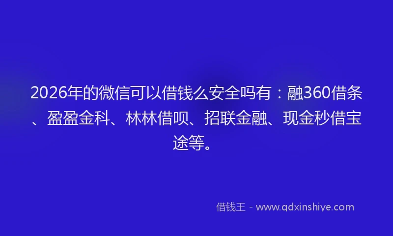 2026年的微信可以借钱么安全吗有：融360借条、盈盈金科、林林借呗、招联金融、现金秒借宝途等。
