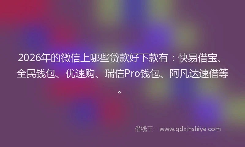 2026年的微信上哪些贷款好下款有：快易借宝、全民钱包、优速购、瑞信Pro钱包、阿凡达速借等。