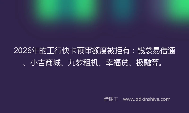 2026年的工行快卡预审额度被拒有：钱袋易借通、小吉商城、九梦租机、幸福贷、极融等。