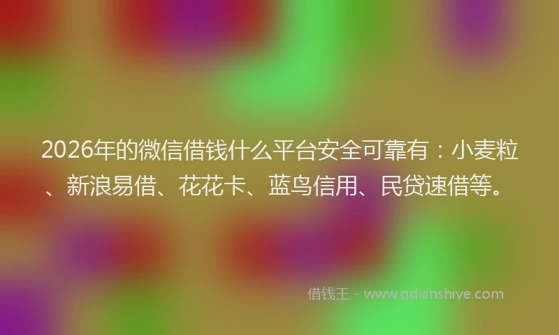 2026年的微信借钱什么平台安全可靠有：小麦粒、新浪易借、花花卡、蓝鸟信用、民贷速借等。