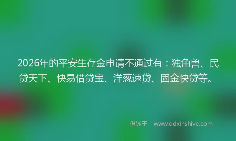 2026年的平安生存金申请不通过有：独角兽、民贷天下、快易借贷宝、洋葱速贷、固金快贷等。