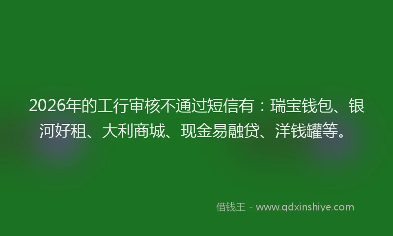 2026年的工行审核不通过短信有：瑞宝钱包、银河好租、大利商城、现金易融贷、洋钱罐等。