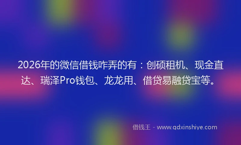 2026年的微信借钱咋弄的有：创硕租机、现金直达、瑞泽Pro钱包、龙龙用、借贷易融贷宝等。