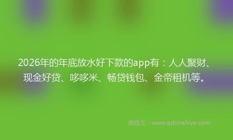 2026年的年底放水好下款的app有：人人聚财、现金好贷、哆哆米、畅贷钱包、金帝租机等。