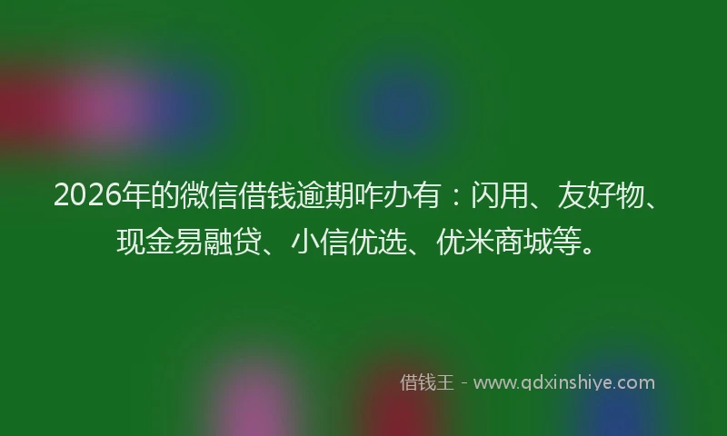 2026年的微信借钱逾期咋办有：闪用、友好物、现金易融贷、小信优选、优米商城等。
