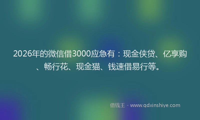 2026年的微信借3000应急有：现金侠贷、亿享购、畅行花、现金猫、钱速借易行等。
