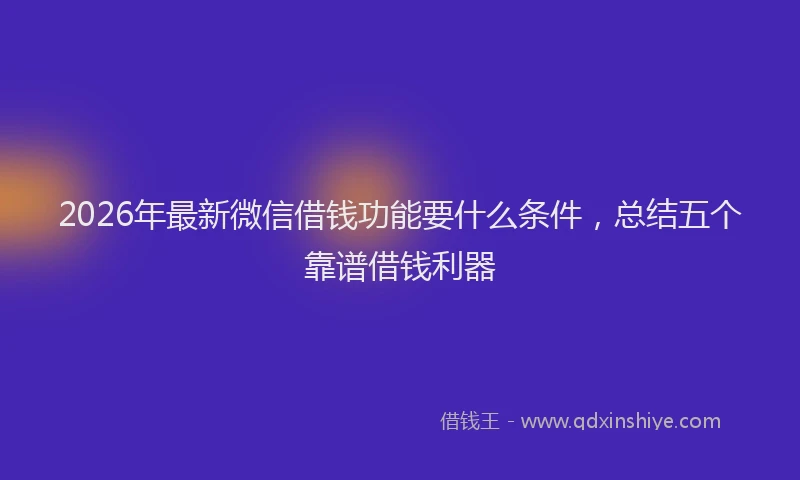 2026年最新微信借钱功能要什么条件，总结五个靠谱借钱利器