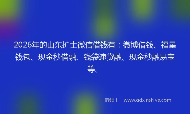 2026年的山东护士微信借钱有：微博借钱、福星钱包、现金秒借融、钱袋速贷融、现金秒融易宝等。