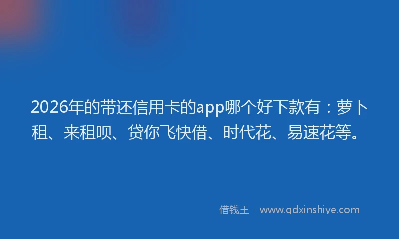 2026年的带还信用卡的app哪个好下款有：萝卜租、来租呗、贷你飞快借、时代花、易速花等。