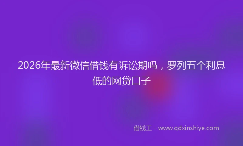 2026年最新微信借钱有诉讼期吗，罗列五个利息低的网贷口子
