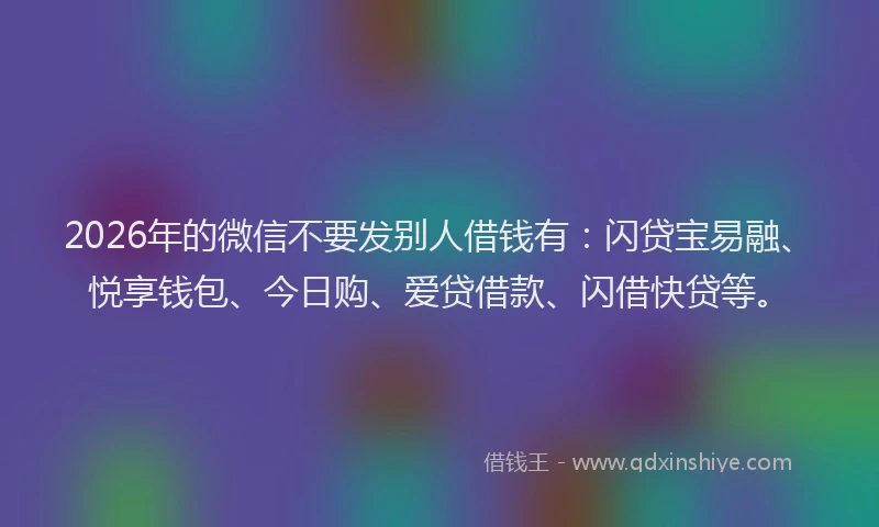 2026年的微信不要发别人借钱有：闪贷宝易融、悦享钱包、今日购、爱贷借款、闪借快贷等。