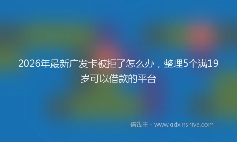 2026年最新广发卡被拒了怎么办，整理5个满19岁可以借款的平台