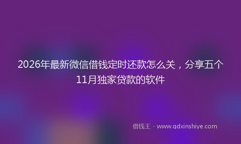 2026年最新微信借钱定时还款怎么关，分享五个11月独家贷款的软件