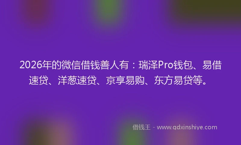 2026年的微信借钱善人有：瑞泽Pro钱包、易借速贷、洋葱速贷、京享易购、东方易贷等。