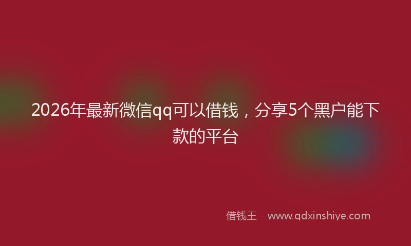 2026年最新微信qq可以借钱，分享5个黑户能下款的平台