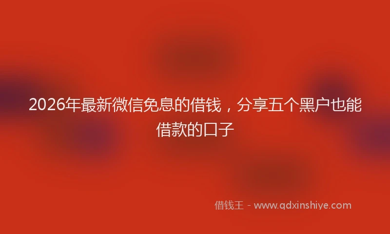 2026年最新微信免息的借钱，分享五个黑户也能借款的口子