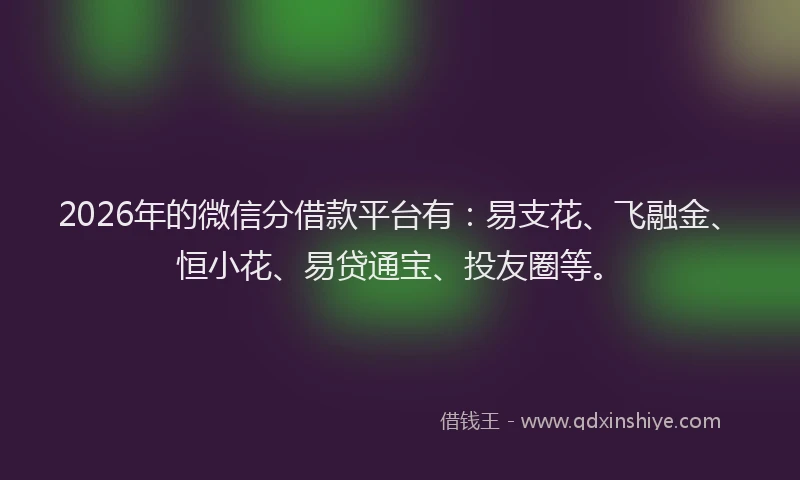 2026年的微信分借款平台有：易支花、飞融金、恒小花、易贷通宝、投友圈等。